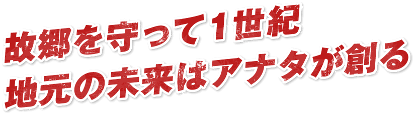 故郷を守って1世紀地元の未来はアナタが創る